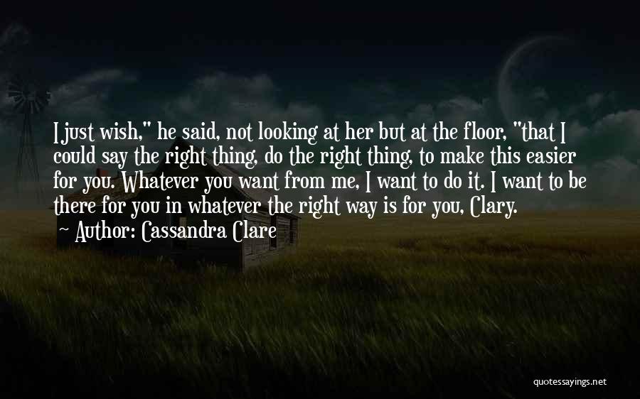 Cassandra Clare Quotes: I Just Wish, He Said, Not Looking At Her But At The Floor, That I Could Say The Right Thing,