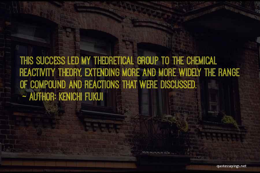 Kenichi Fukui Quotes: This Success Led My Theoretical Group To The Chemical Reactivity Theory, Extending More And More Widely The Range Of Compound