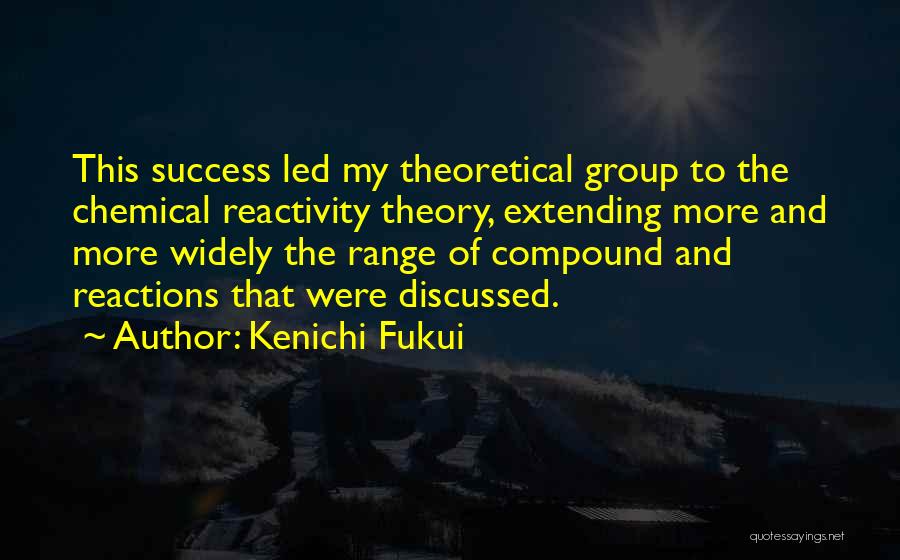 Kenichi Fukui Quotes: This Success Led My Theoretical Group To The Chemical Reactivity Theory, Extending More And More Widely The Range Of Compound
