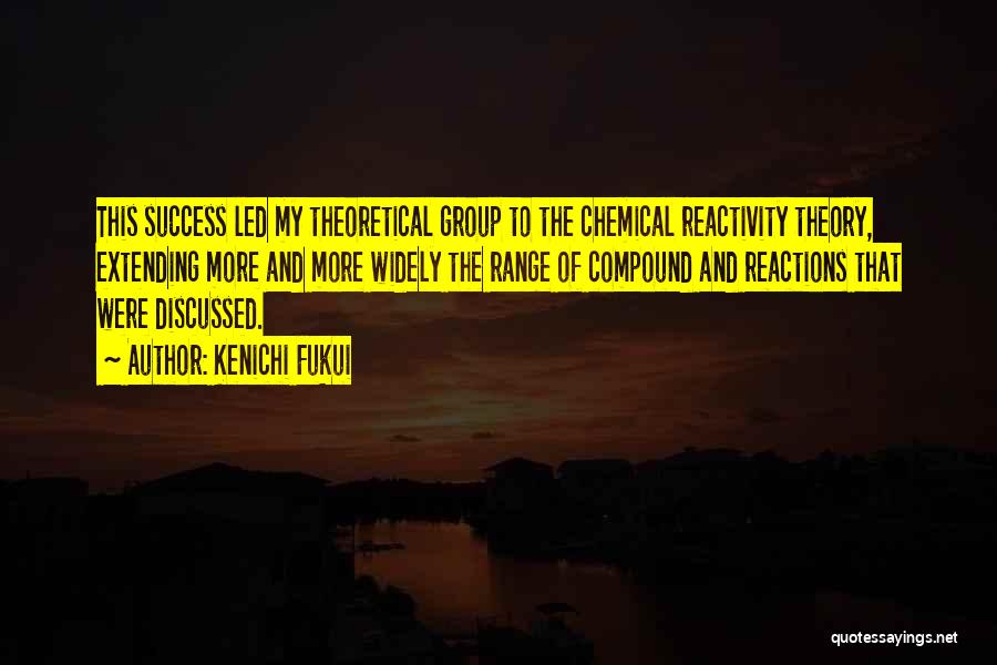 Kenichi Fukui Quotes: This Success Led My Theoretical Group To The Chemical Reactivity Theory, Extending More And More Widely The Range Of Compound