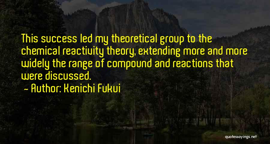 Kenichi Fukui Quotes: This Success Led My Theoretical Group To The Chemical Reactivity Theory, Extending More And More Widely The Range Of Compound