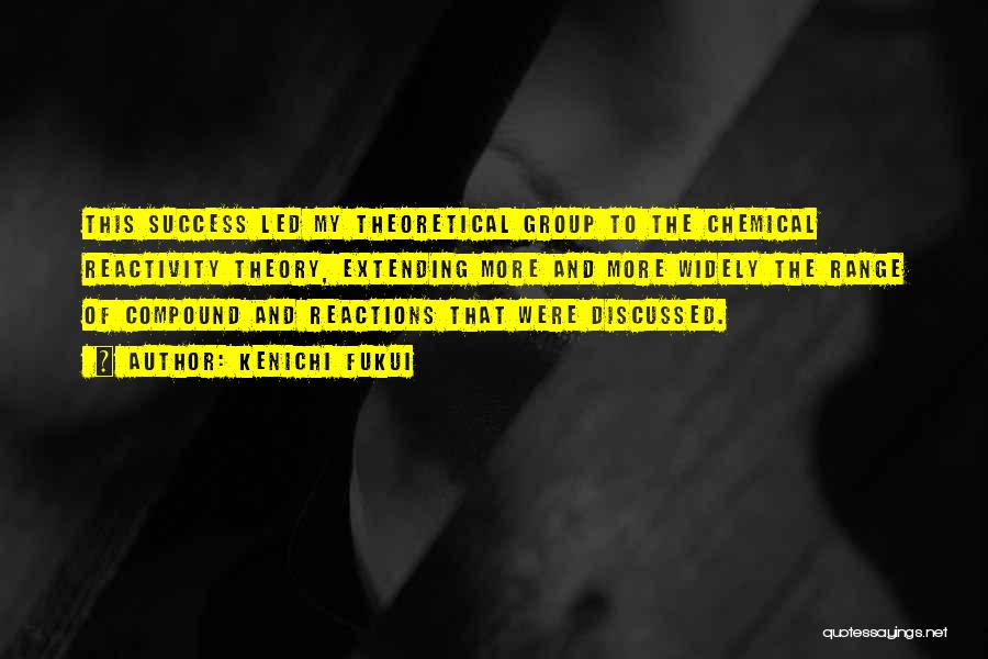 Kenichi Fukui Quotes: This Success Led My Theoretical Group To The Chemical Reactivity Theory, Extending More And More Widely The Range Of Compound