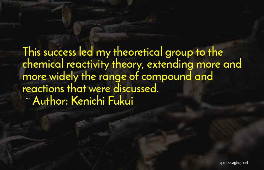 Kenichi Fukui Quotes: This Success Led My Theoretical Group To The Chemical Reactivity Theory, Extending More And More Widely The Range Of Compound