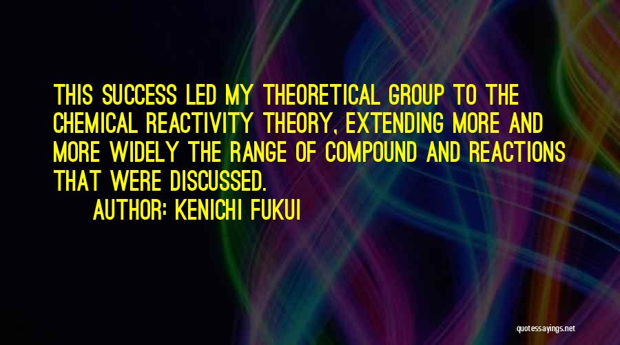 Kenichi Fukui Quotes: This Success Led My Theoretical Group To The Chemical Reactivity Theory, Extending More And More Widely The Range Of Compound
