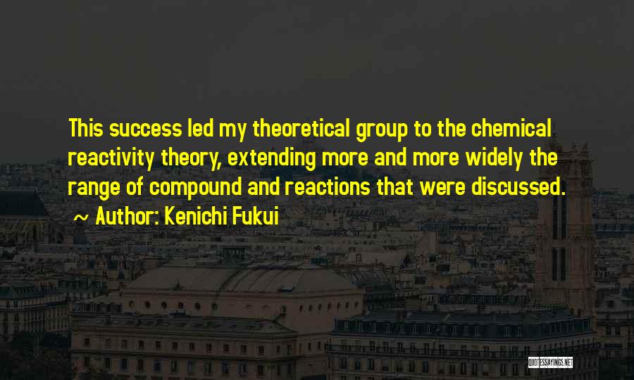 Kenichi Fukui Quotes: This Success Led My Theoretical Group To The Chemical Reactivity Theory, Extending More And More Widely The Range Of Compound
