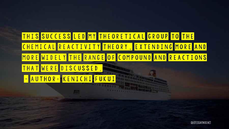 Kenichi Fukui Quotes: This Success Led My Theoretical Group To The Chemical Reactivity Theory, Extending More And More Widely The Range Of Compound