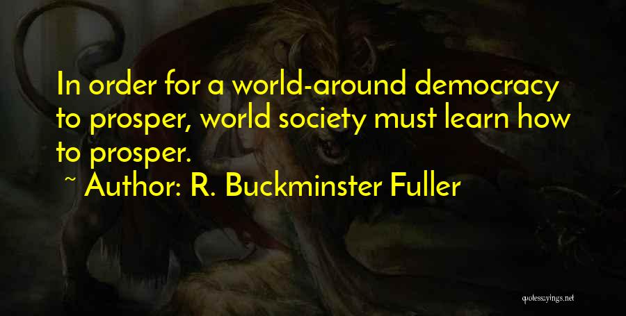 R. Buckminster Fuller Quotes: In Order For A World-around Democracy To Prosper, World Society Must Learn How To Prosper.