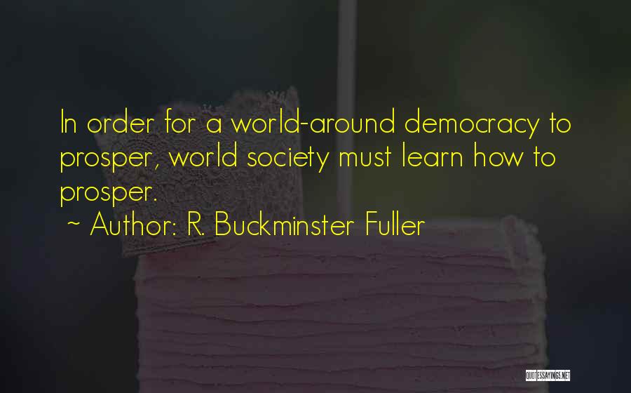 R. Buckminster Fuller Quotes: In Order For A World-around Democracy To Prosper, World Society Must Learn How To Prosper.