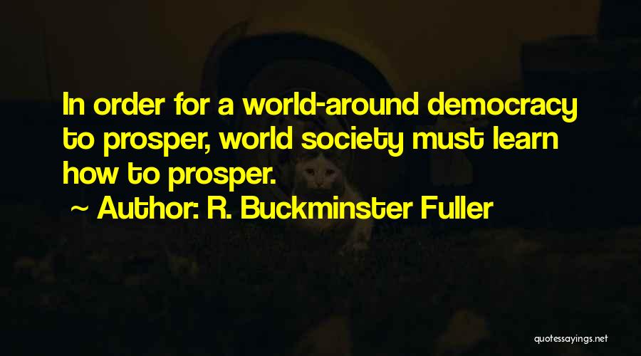 R. Buckminster Fuller Quotes: In Order For A World-around Democracy To Prosper, World Society Must Learn How To Prosper.