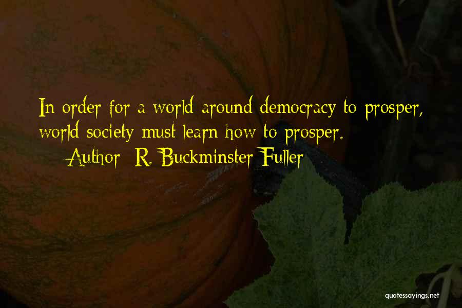 R. Buckminster Fuller Quotes: In Order For A World-around Democracy To Prosper, World Society Must Learn How To Prosper.