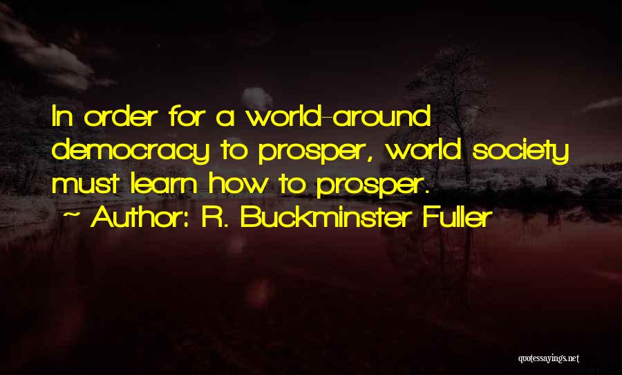 R. Buckminster Fuller Quotes: In Order For A World-around Democracy To Prosper, World Society Must Learn How To Prosper.