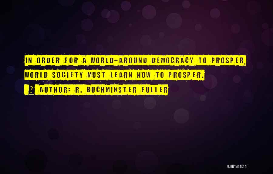 R. Buckminster Fuller Quotes: In Order For A World-around Democracy To Prosper, World Society Must Learn How To Prosper.