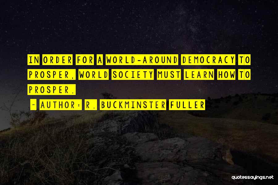 R. Buckminster Fuller Quotes: In Order For A World-around Democracy To Prosper, World Society Must Learn How To Prosper.