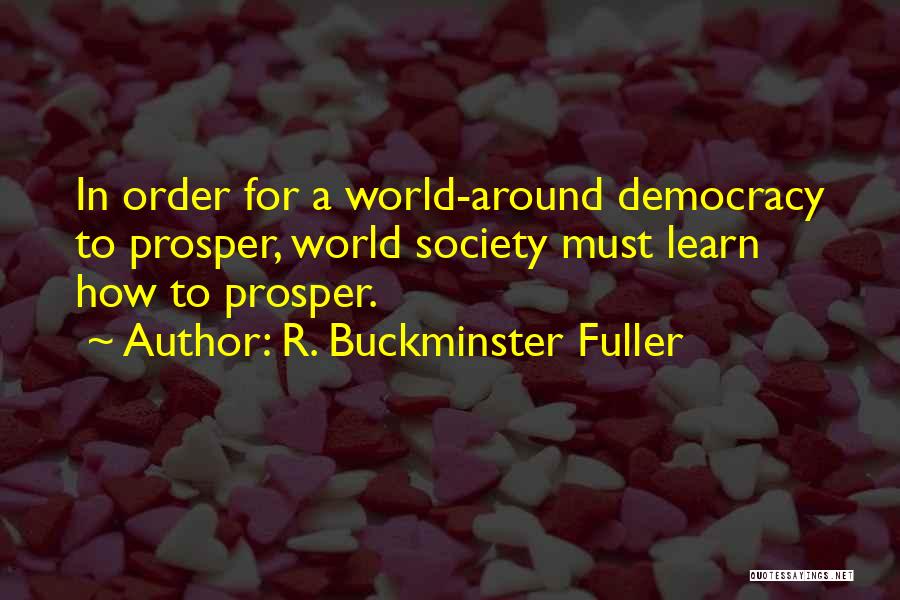 R. Buckminster Fuller Quotes: In Order For A World-around Democracy To Prosper, World Society Must Learn How To Prosper.