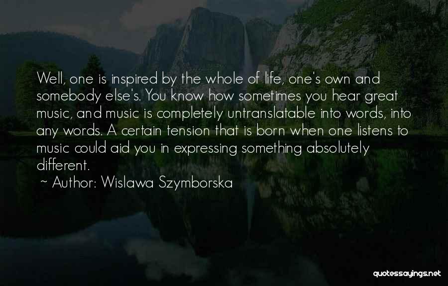 Wislawa Szymborska Quotes: Well, One Is Inspired By The Whole Of Life, One's Own And Somebody Else's. You Know How Sometimes You Hear