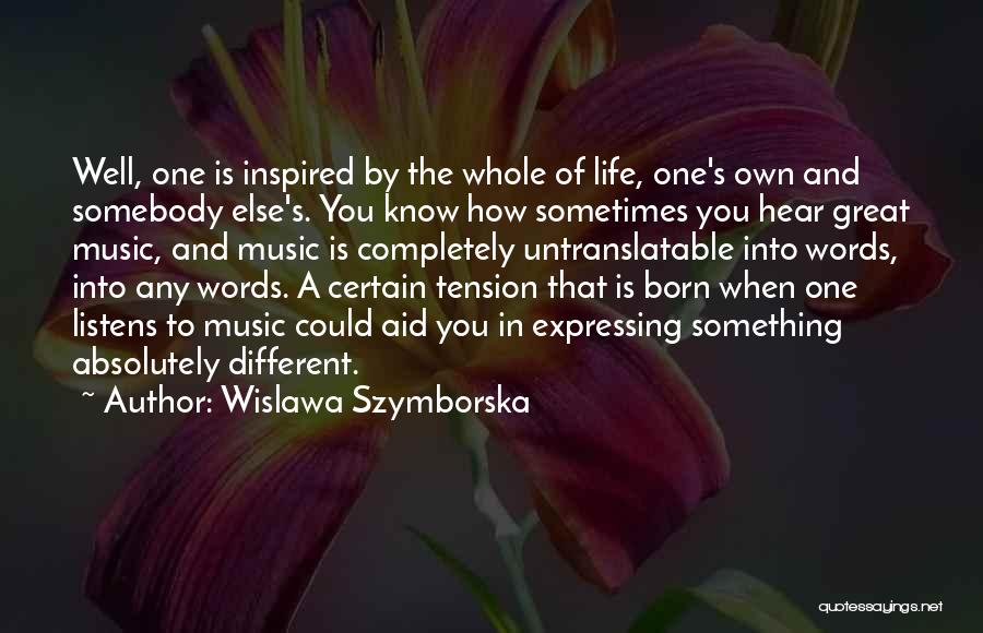 Wislawa Szymborska Quotes: Well, One Is Inspired By The Whole Of Life, One's Own And Somebody Else's. You Know How Sometimes You Hear