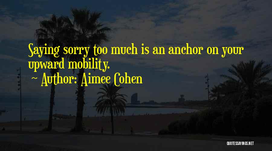 Aimee Cohen Quotes: Saying Sorry Too Much Is An Anchor On Your Upward Mobility.