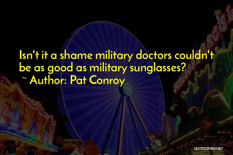 Pat Conroy Quotes: Isn't It A Shame Military Doctors Couldn't Be As Good As Military Sunglasses?