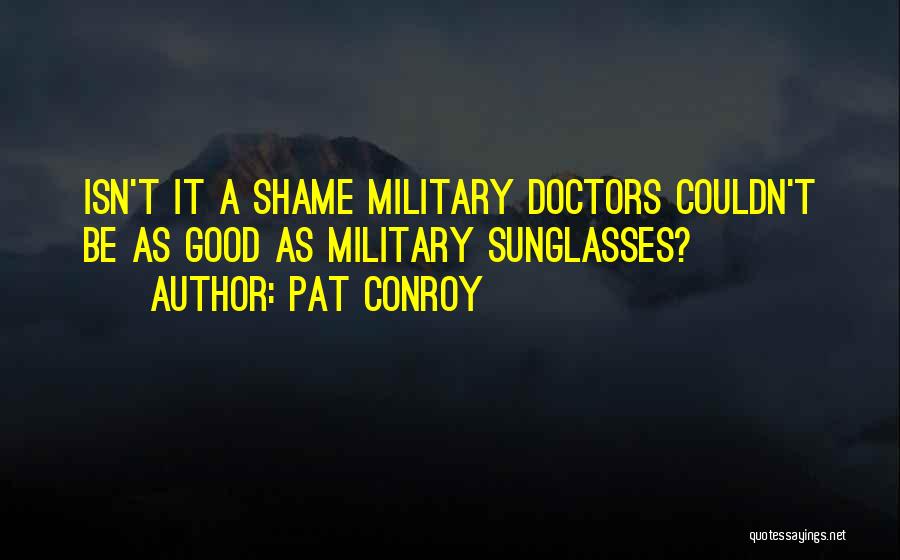 Pat Conroy Quotes: Isn't It A Shame Military Doctors Couldn't Be As Good As Military Sunglasses?