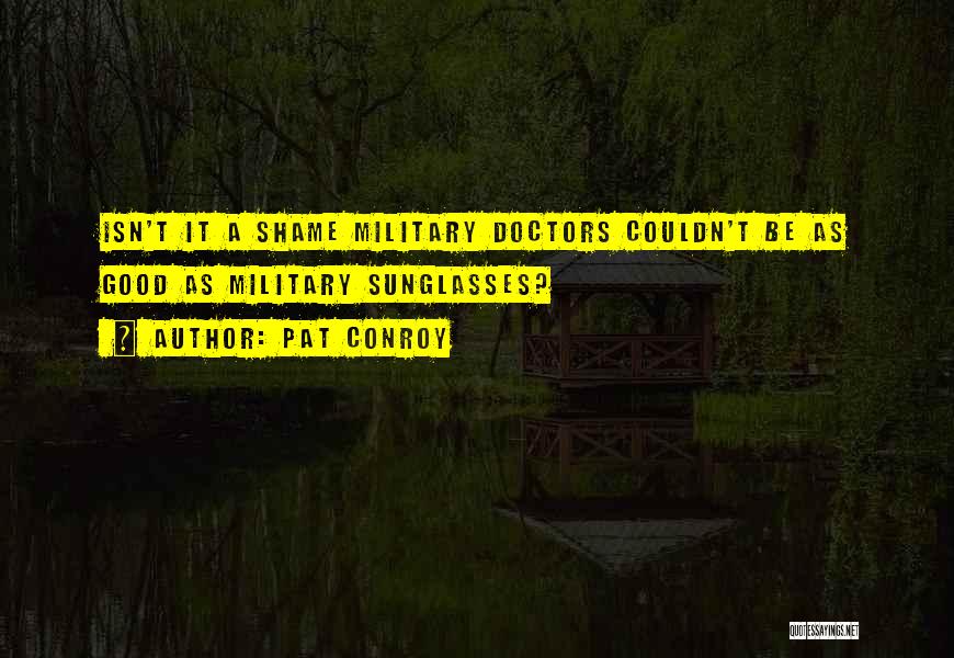 Pat Conroy Quotes: Isn't It A Shame Military Doctors Couldn't Be As Good As Military Sunglasses?