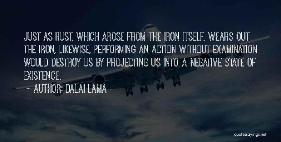 Dalai Lama Quotes: Just As Rust, Which Arose From The Iron Itself, Wears Out The Iron, Likewise, Performing An Action Without Examination Would