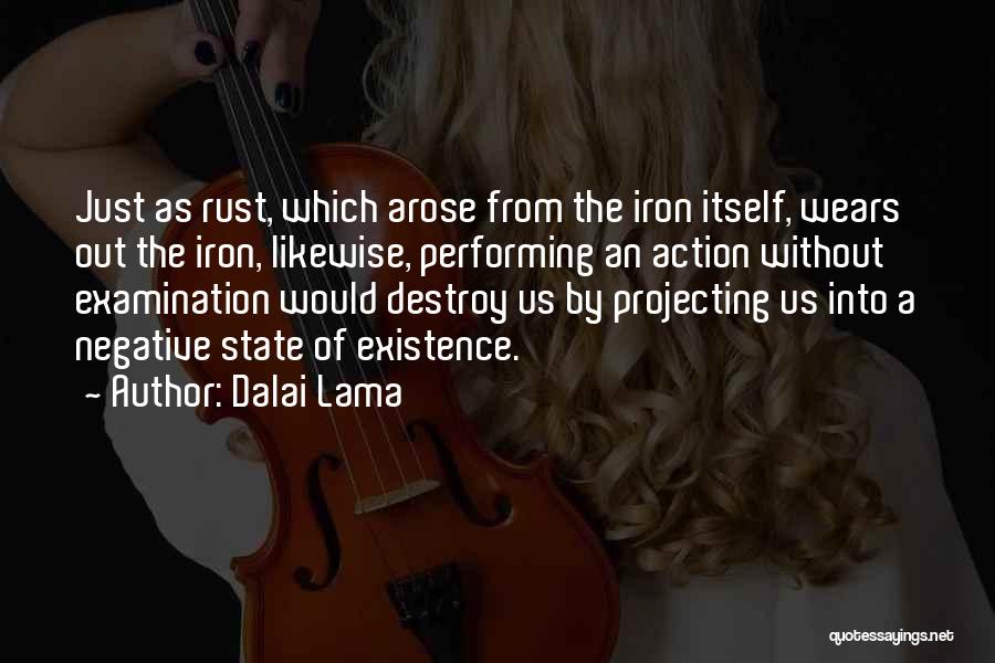 Dalai Lama Quotes: Just As Rust, Which Arose From The Iron Itself, Wears Out The Iron, Likewise, Performing An Action Without Examination Would