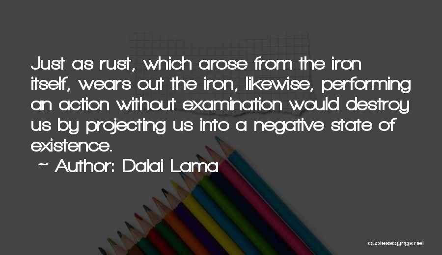 Dalai Lama Quotes: Just As Rust, Which Arose From The Iron Itself, Wears Out The Iron, Likewise, Performing An Action Without Examination Would