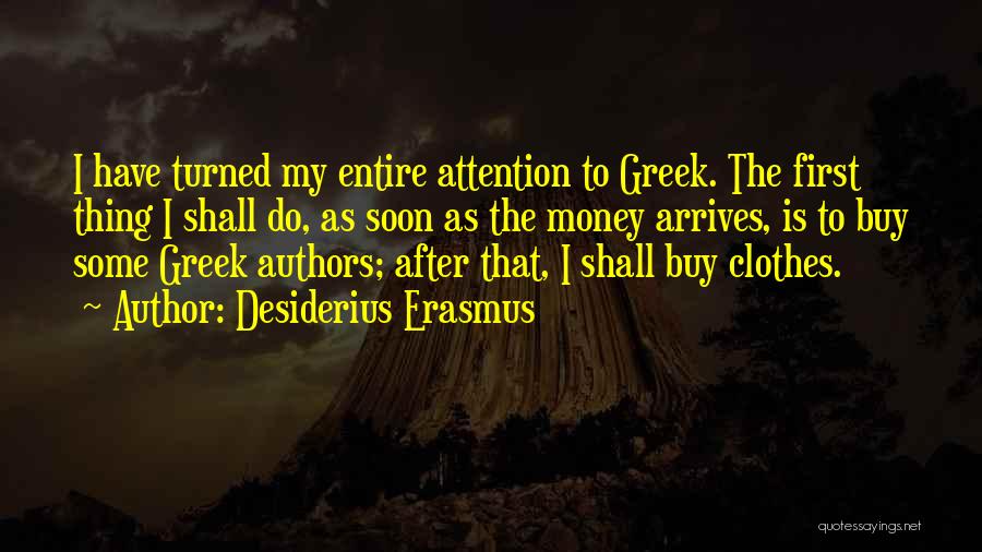 Desiderius Erasmus Quotes: I Have Turned My Entire Attention To Greek. The First Thing I Shall Do, As Soon As The Money Arrives,