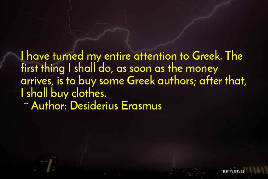 Desiderius Erasmus Quotes: I Have Turned My Entire Attention To Greek. The First Thing I Shall Do, As Soon As The Money Arrives,