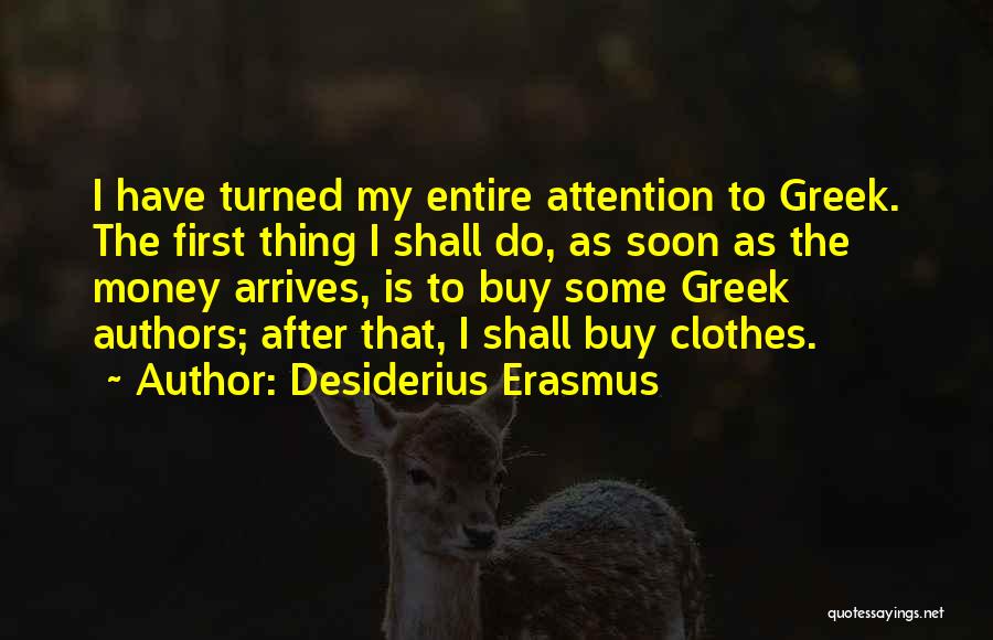 Desiderius Erasmus Quotes: I Have Turned My Entire Attention To Greek. The First Thing I Shall Do, As Soon As The Money Arrives,