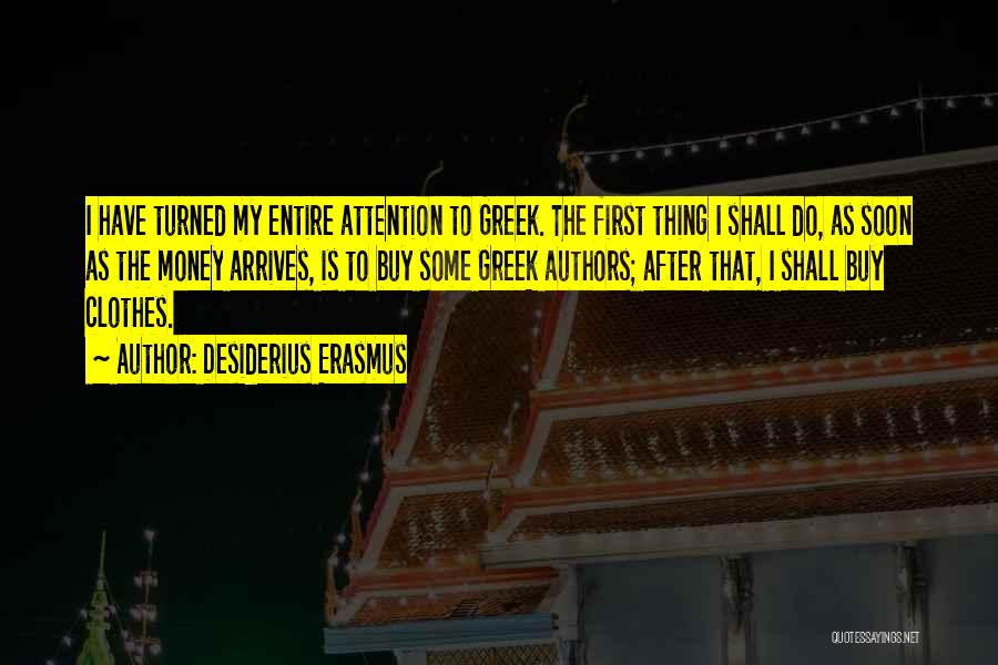Desiderius Erasmus Quotes: I Have Turned My Entire Attention To Greek. The First Thing I Shall Do, As Soon As The Money Arrives,
