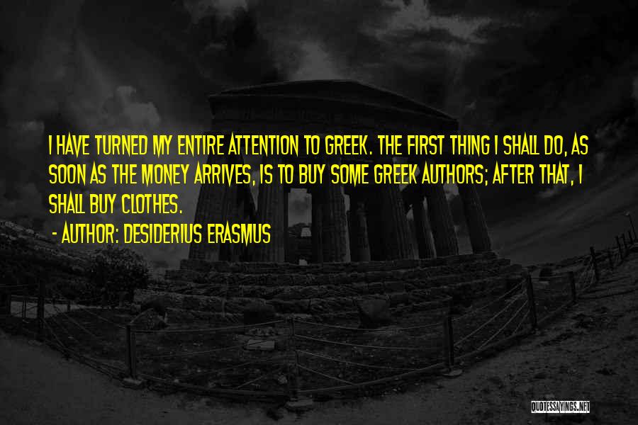 Desiderius Erasmus Quotes: I Have Turned My Entire Attention To Greek. The First Thing I Shall Do, As Soon As The Money Arrives,