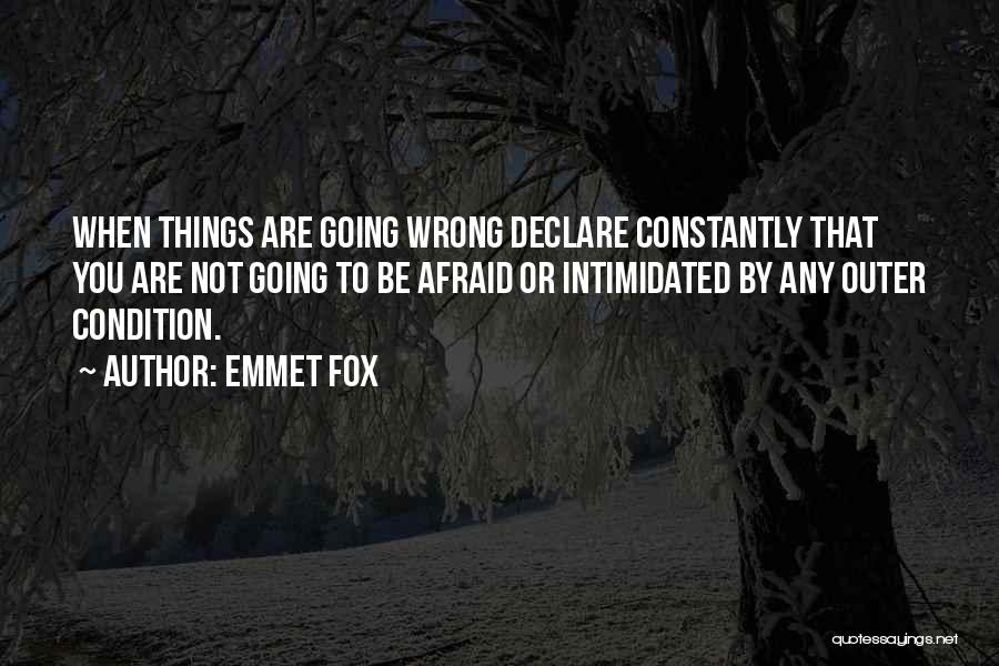 Emmet Fox Quotes: When Things Are Going Wrong Declare Constantly That You Are Not Going To Be Afraid Or Intimidated By Any Outer