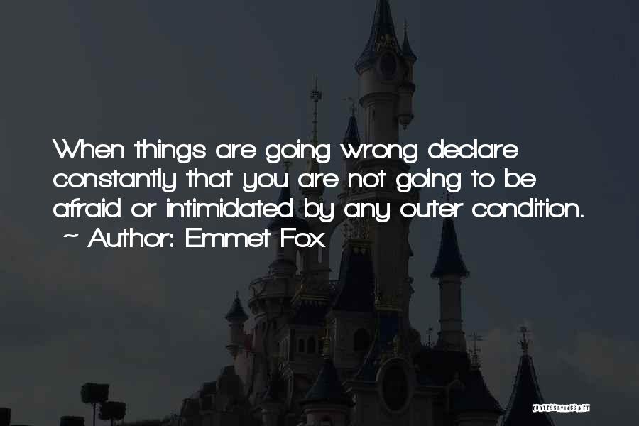 Emmet Fox Quotes: When Things Are Going Wrong Declare Constantly That You Are Not Going To Be Afraid Or Intimidated By Any Outer