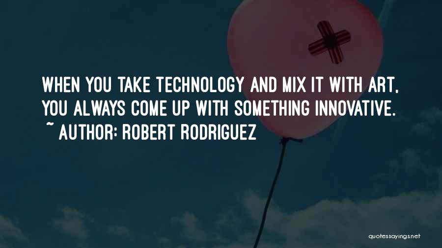 Robert Rodriguez Quotes: When You Take Technology And Mix It With Art, You Always Come Up With Something Innovative.