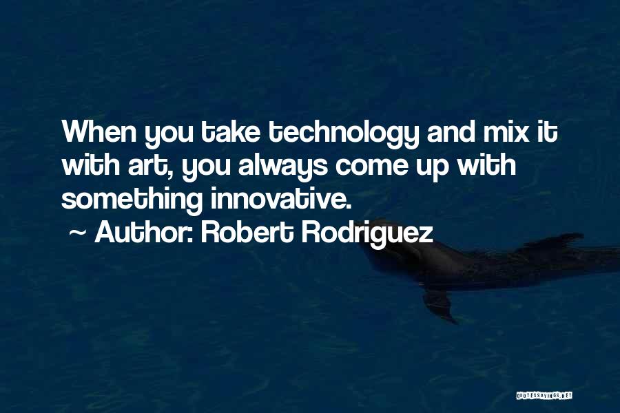 Robert Rodriguez Quotes: When You Take Technology And Mix It With Art, You Always Come Up With Something Innovative.