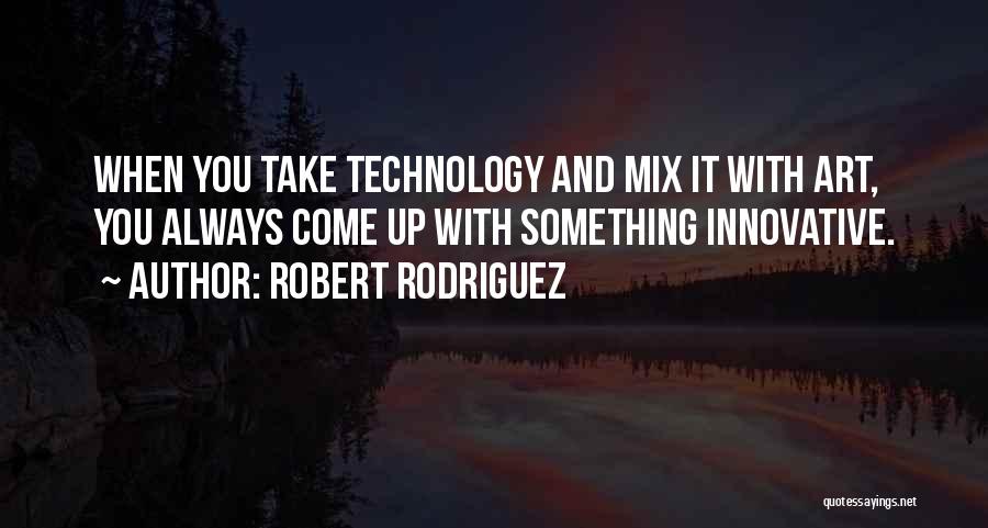 Robert Rodriguez Quotes: When You Take Technology And Mix It With Art, You Always Come Up With Something Innovative.