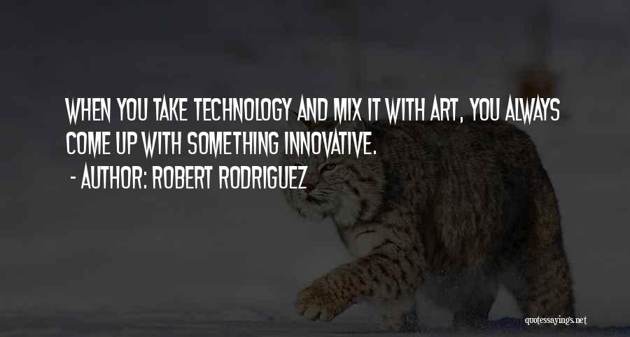 Robert Rodriguez Quotes: When You Take Technology And Mix It With Art, You Always Come Up With Something Innovative.
