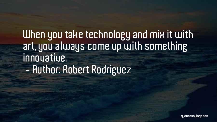 Robert Rodriguez Quotes: When You Take Technology And Mix It With Art, You Always Come Up With Something Innovative.