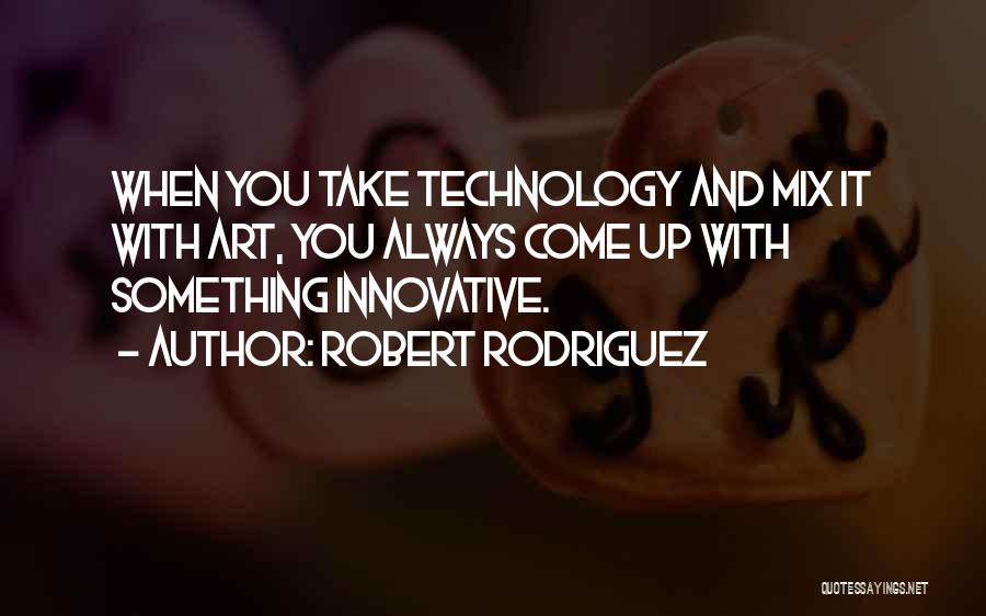 Robert Rodriguez Quotes: When You Take Technology And Mix It With Art, You Always Come Up With Something Innovative.
