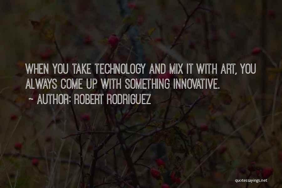 Robert Rodriguez Quotes: When You Take Technology And Mix It With Art, You Always Come Up With Something Innovative.