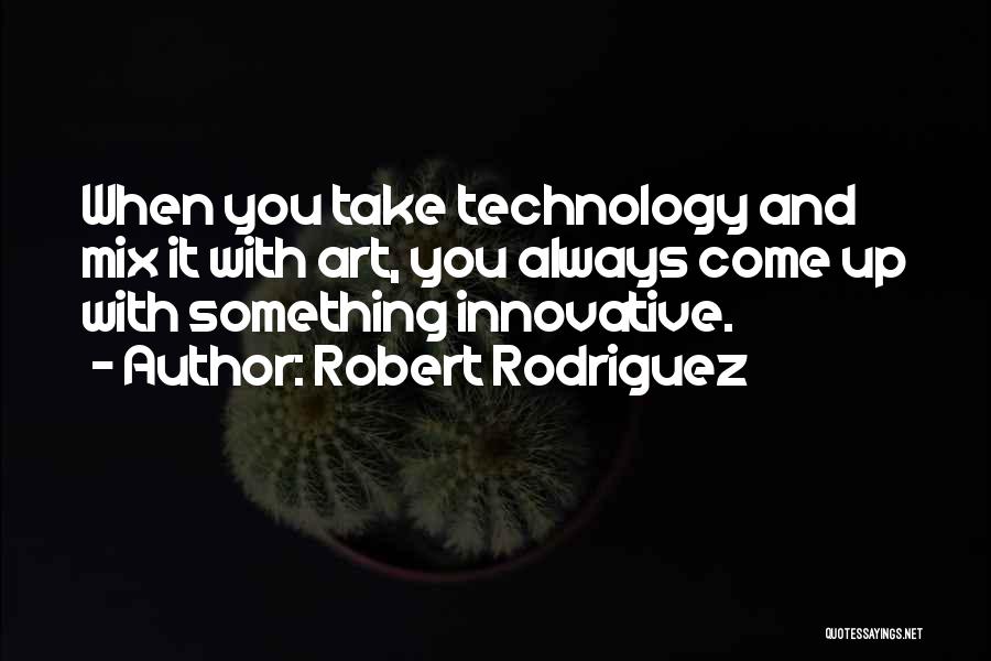 Robert Rodriguez Quotes: When You Take Technology And Mix It With Art, You Always Come Up With Something Innovative.