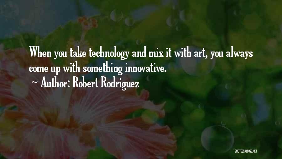 Robert Rodriguez Quotes: When You Take Technology And Mix It With Art, You Always Come Up With Something Innovative.