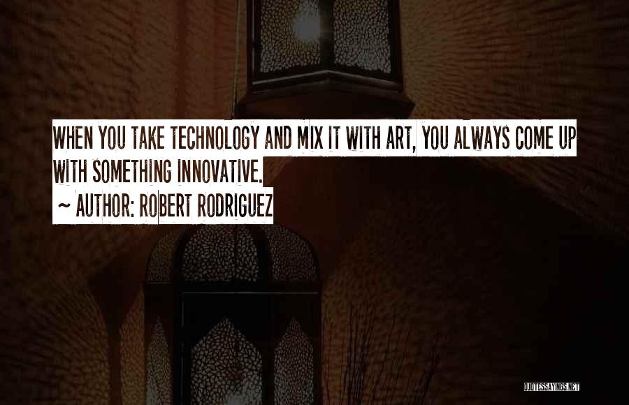 Robert Rodriguez Quotes: When You Take Technology And Mix It With Art, You Always Come Up With Something Innovative.