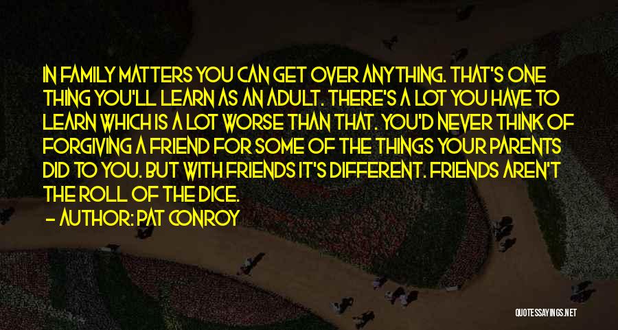 Pat Conroy Quotes: In Family Matters You Can Get Over Anything. That's One Thing You'll Learn As An Adult. There's A Lot You