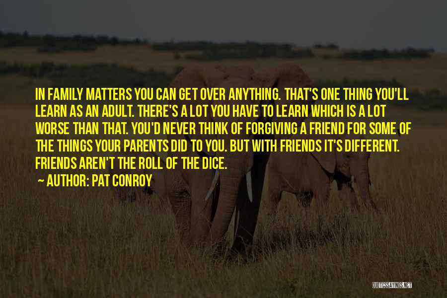 Pat Conroy Quotes: In Family Matters You Can Get Over Anything. That's One Thing You'll Learn As An Adult. There's A Lot You