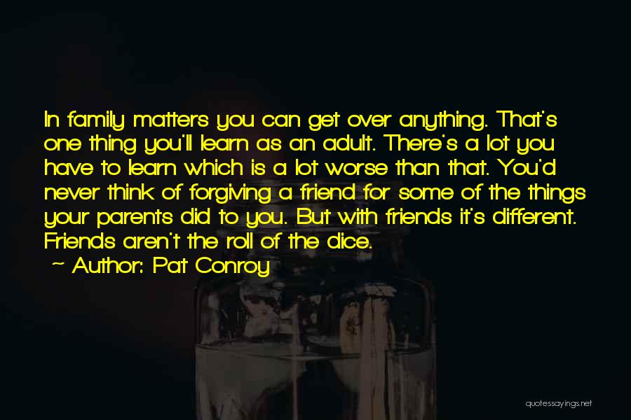 Pat Conroy Quotes: In Family Matters You Can Get Over Anything. That's One Thing You'll Learn As An Adult. There's A Lot You