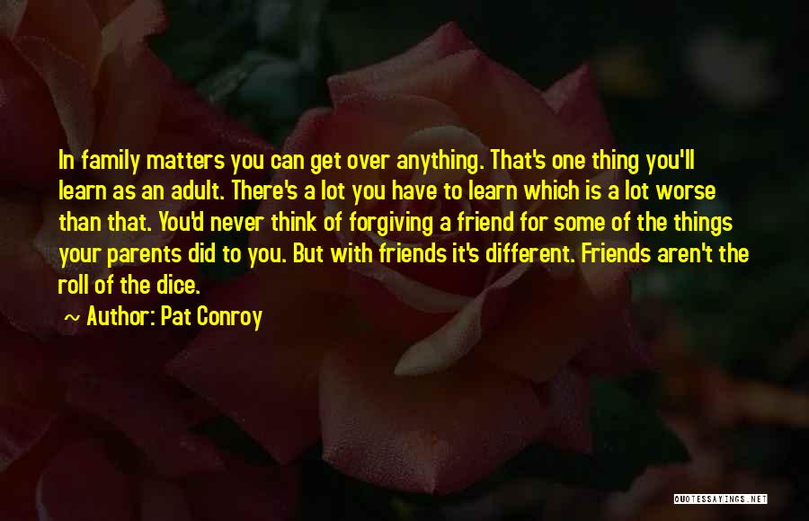 Pat Conroy Quotes: In Family Matters You Can Get Over Anything. That's One Thing You'll Learn As An Adult. There's A Lot You
