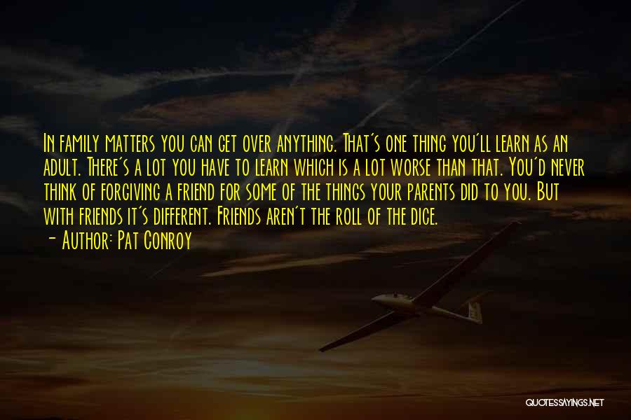 Pat Conroy Quotes: In Family Matters You Can Get Over Anything. That's One Thing You'll Learn As An Adult. There's A Lot You