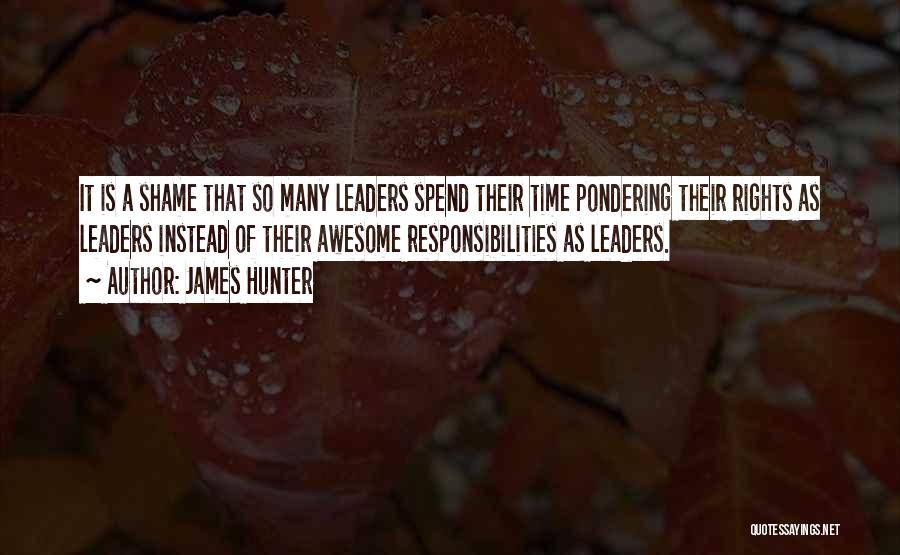 James Hunter Quotes: It Is A Shame That So Many Leaders Spend Their Time Pondering Their Rights As Leaders Instead Of Their Awesome